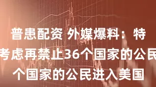普患配资 外媒爆料：特朗普政府考虑再禁止36个国家的公民进入美国