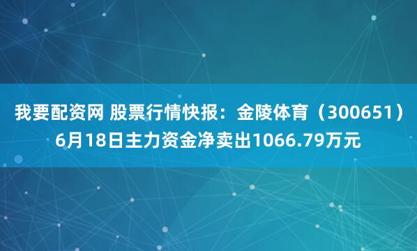 我要配资网 股票行情快报：金陵体育（300651）6月18日主力资金净卖出1066.79万元