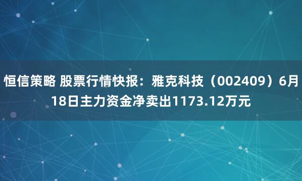 恒信策略 股票行情快报：雅克科技（002409）6月18日主力资金净卖出1173.12万元
