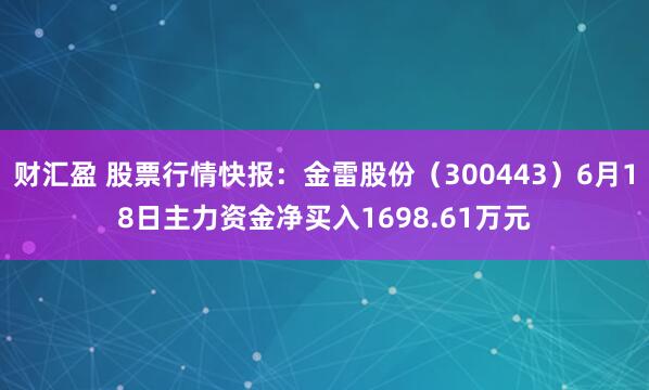 财汇盈 股票行情快报：金雷股份（300443）6月18日主力资金净买入1698.61万元