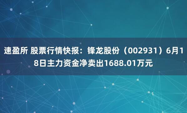 速盈所 股票行情快报：锋龙股份（002931）6月18日主力资金净卖出1688.01万元
