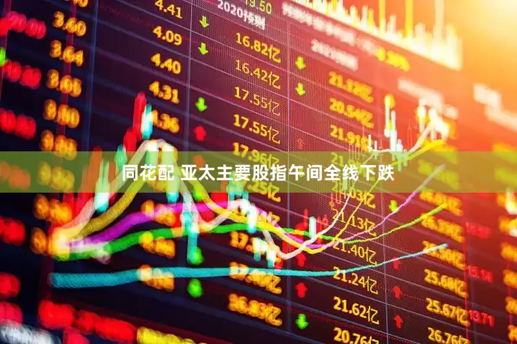 同花配 亚太主要股指午间全线下跌