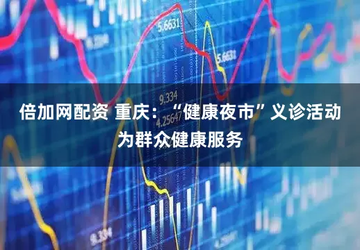 倍加网配资 重庆：“健康夜市”义诊活动为群众健康服务