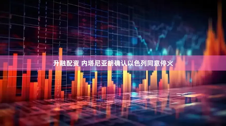 升融配资 内塔尼亚胡确认以色列同意停火