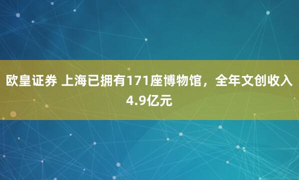 欧皇证券 上海已拥有171座博物馆，全年文创收入4.9亿元