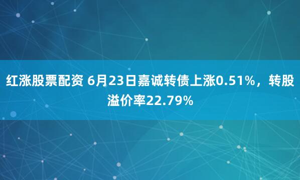 红涨股票配资 6月23日嘉诚转债上涨0.51%，转股溢价率22.79%