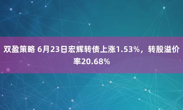 双盈策略 6月23日宏辉转债上涨1.53%，转股溢价率20.68%