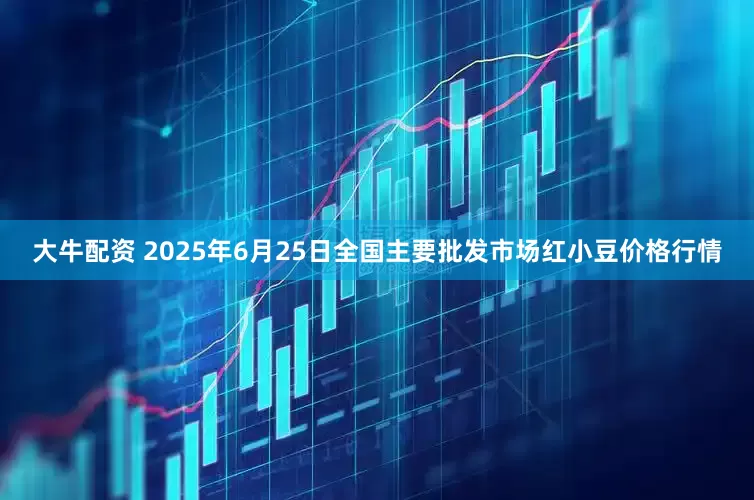 大牛配资 2025年6月25日全国主要批发市场红小豆价格行情