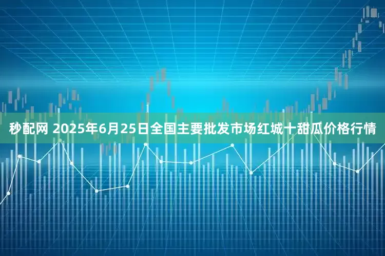 秒配网 2025年6月25日全国主要批发市场红城十甜瓜价格行情