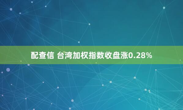 配查信 台湾加权指数收盘涨0.28%