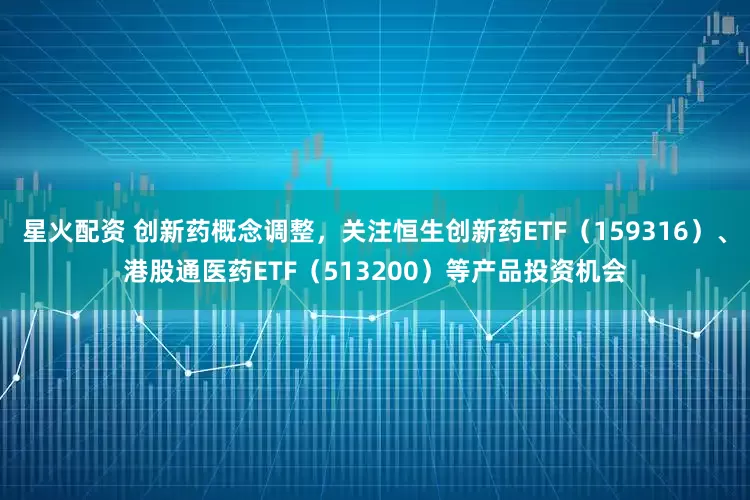 星火配资 创新药概念调整，关注恒生创新药ETF（159316）、港股通医药ETF（513200）等产品投资机会
