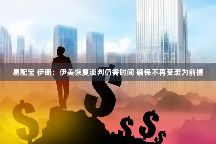 易配宝 伊朗：伊美恢复谈判仍需时间 确保不再受袭为前提
