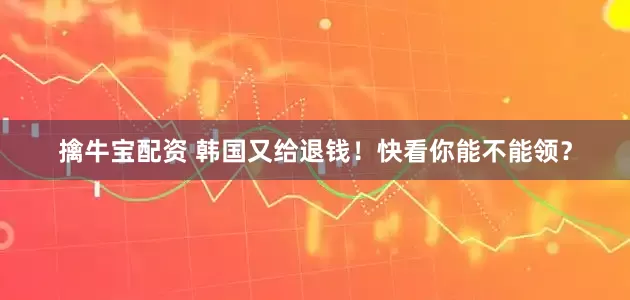 擒牛宝配资 韩国又给退钱！快看你能不能领？