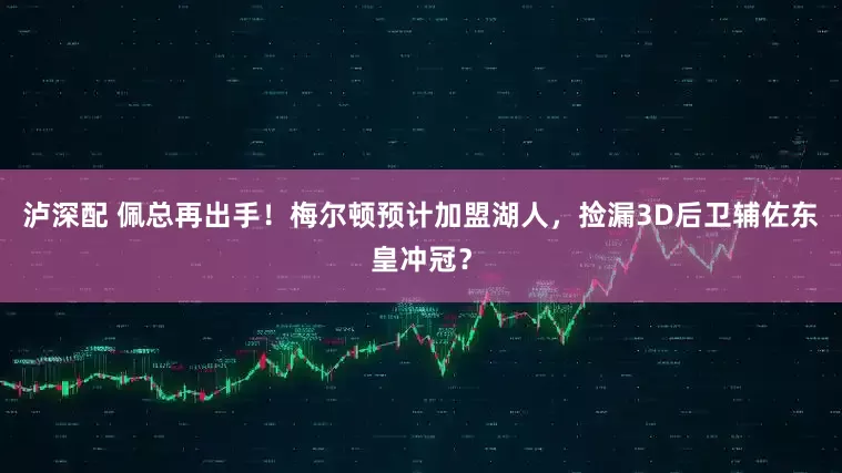 泸深配 佩总再出手！梅尔顿预计加盟湖人，捡漏3D后卫辅佐东皇冲冠？