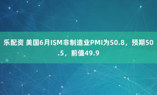 乐配资 美国6月ISM非制造业PMI为50.8，预期50.5，前值49.9