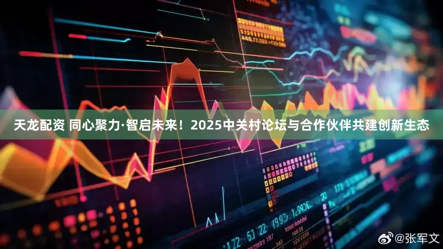 天龙配资 同心聚力·智启未来！2025中关村论坛与合作伙伴共建创新生态