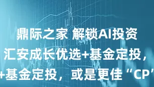 鼎际之家 解锁AI投资正确方式：汇安成长优选+基金定投，或是更佳“CP”