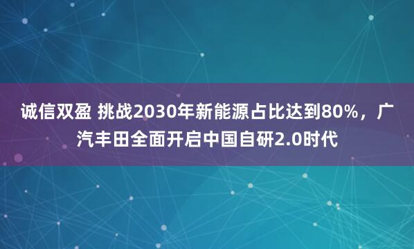 诚信双盈 挑战2030年新能源占比达到80%，广汽丰田全面开启中国自研2.0时代