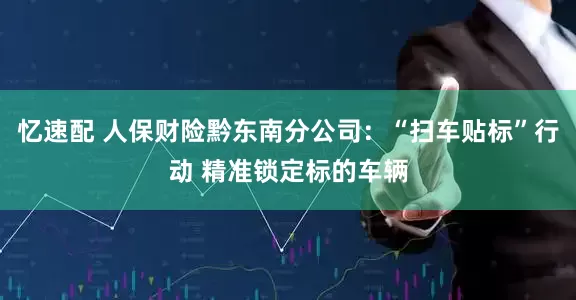 忆速配 人保财险黔东南分公司：“扫车贴标”行动 精准锁定标的车辆