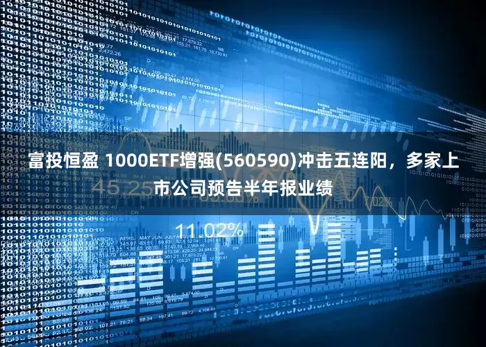富投恒盈 1000ETF增强(560590)冲击五连阳，多家上市公司预告半年报业绩