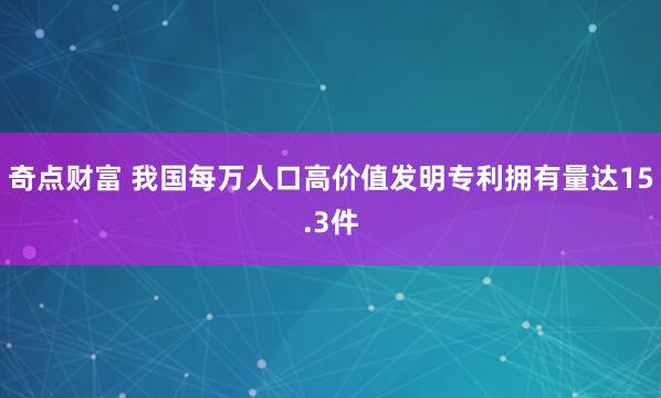 奇点财富 我国每万人口高价值发明专利拥有量达15.3件