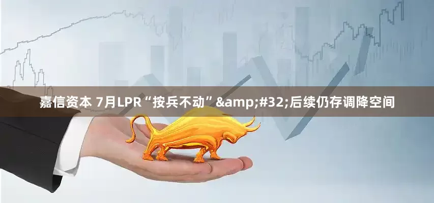 嘉信资本 7月LPR“按兵不动”&#32;后续仍存调降空间