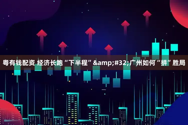 粤有钱配资 经济长跑“下半程”&#32;广州如何“拼”胜局