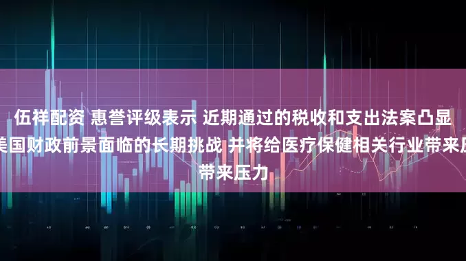 伍祥配资 惠誉评级表示 近期通过的税收和支出法案凸显了美国财政前景面临的长期挑战 并将给医疗保健相关行业带来压力