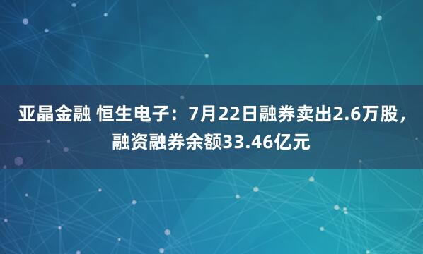亚晶金融 恒生电子：7月22日融券卖出2.6万股，融资融券余额33.46亿元
