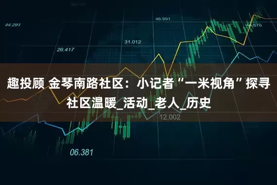 趣投顾 金琴南路社区：小记者“一米视角”探寻社区温暖_活动_老人_历史