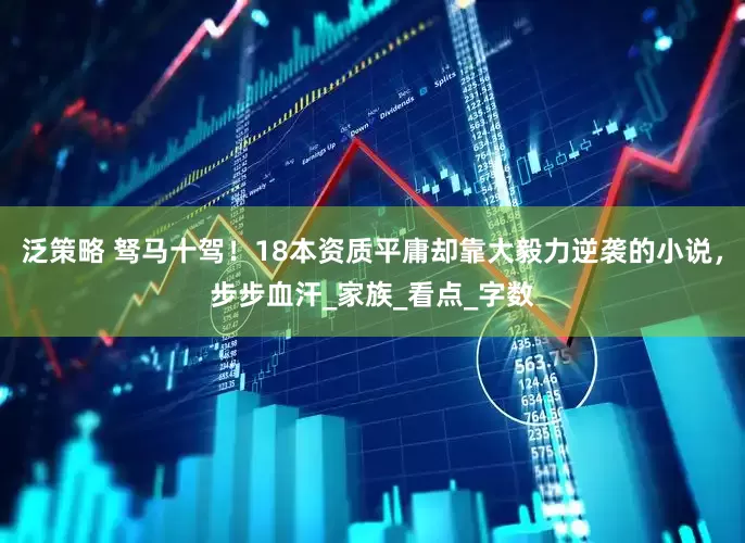 泛策略 驽马十驾！18本资质平庸却靠大毅力逆袭的小说，步步血汗_家族_看点_字数