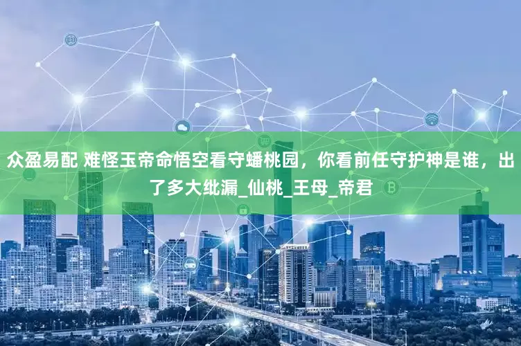 众盈易配 难怪玉帝命悟空看守蟠桃园，你看前任守护神是谁，出了多大纰漏_仙桃_王母_帝君