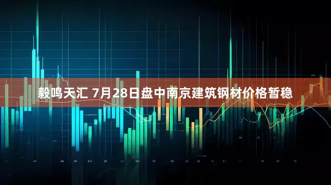 毅鸣天汇 7月28日盘中南京建筑钢材价格暂稳