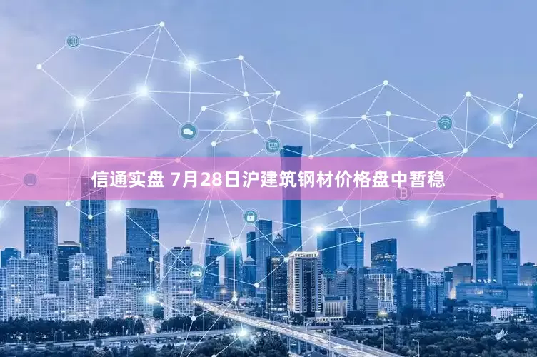 信通实盘 7月28日沪建筑钢材价格盘中暂稳