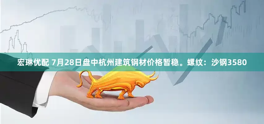 宏琳优配 7月28日盘中杭州建筑钢材价格暂稳。螺纹：沙钢3580