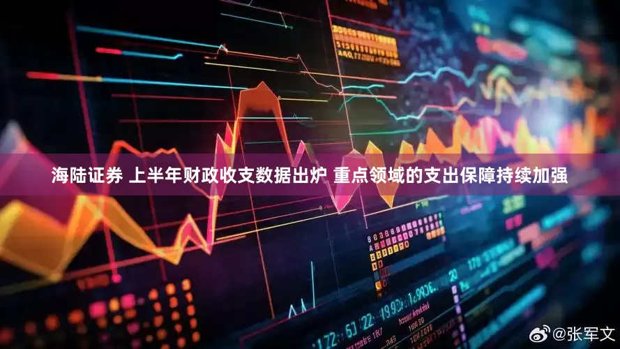海陆证券 上半年财政收支数据出炉 重点领域的支出保障持续加强