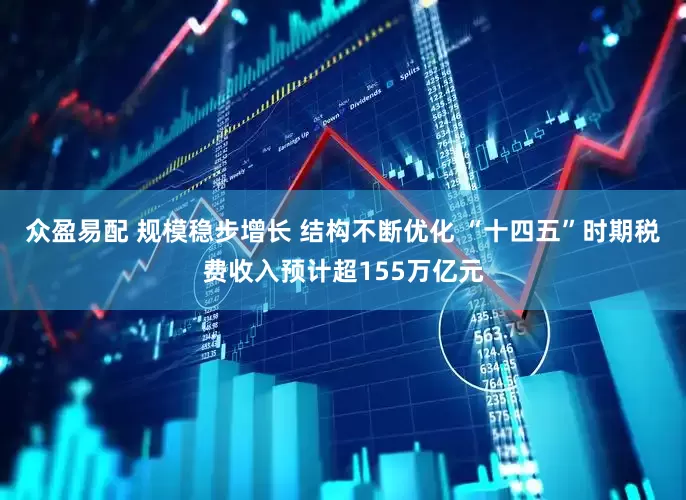 众盈易配 规模稳步增长 结构不断优化 “十四五”时期税费收入预计超155万亿元
