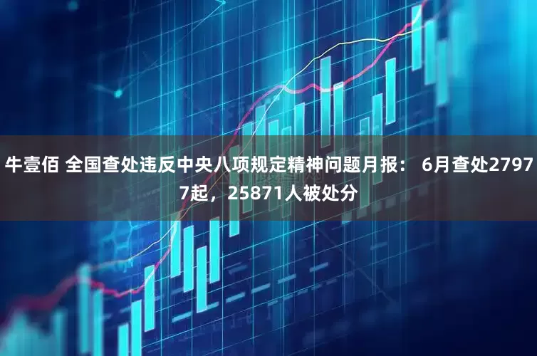 牛壹佰 全国查处违反中央八项规定精神问题月报： 6月查处27977起，25871人被处分