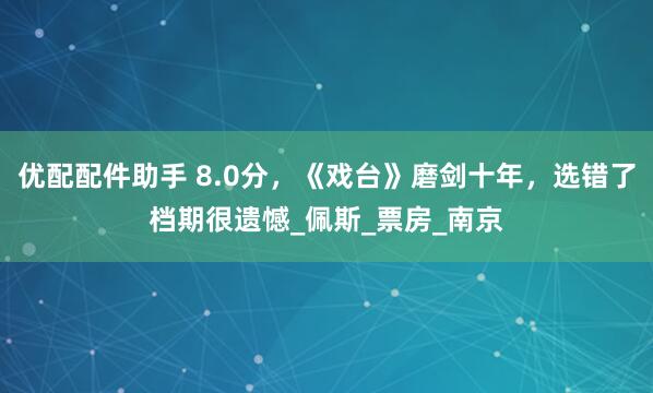 优配配件助手 8.0分，《戏台》磨剑十年，选错了档期很遗憾_佩斯_票房_南京