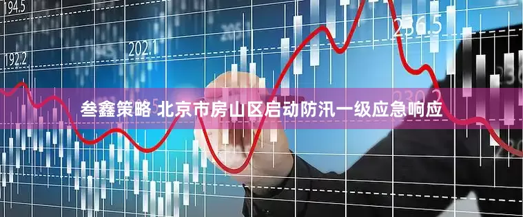 叁鑫策略 北京市房山区启动防汛一级应急响应
