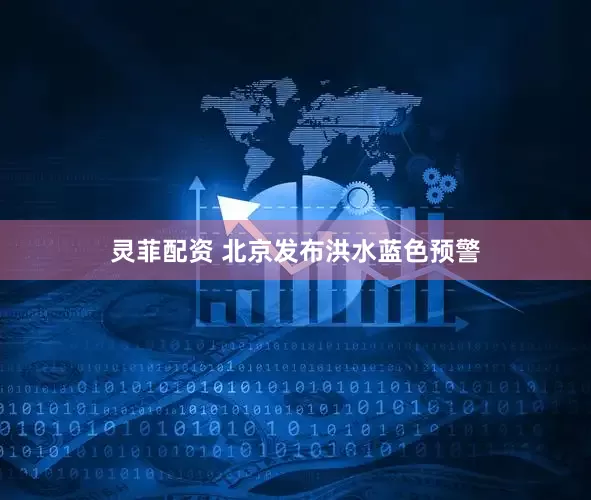 灵菲配资 北京发布洪水蓝色预警