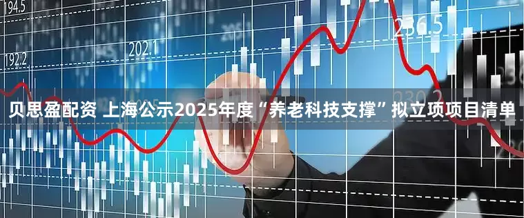 贝思盈配资 上海公示2025年度“养老科技支撑”拟立项项目清单