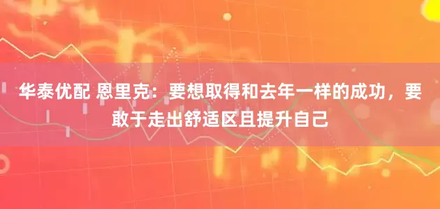 华泰优配 恩里克：要想取得和去年一样的成功，要敢于走出舒适区且提升自己