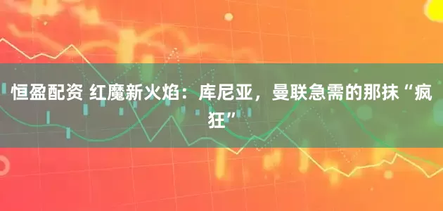 恒盈配资 红魔新火焰：库尼亚，曼联急需的那抹“疯狂”