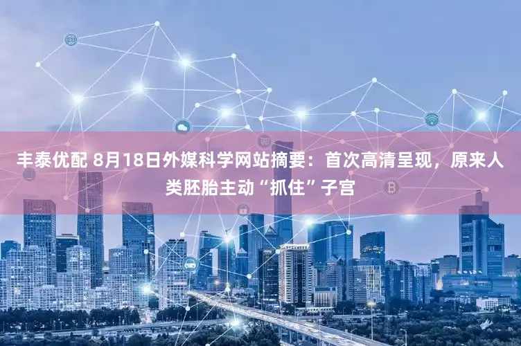 丰泰优配 8月18日外媒科学网站摘要：首次高清呈现，原来人类胚胎主动“抓住”子宫