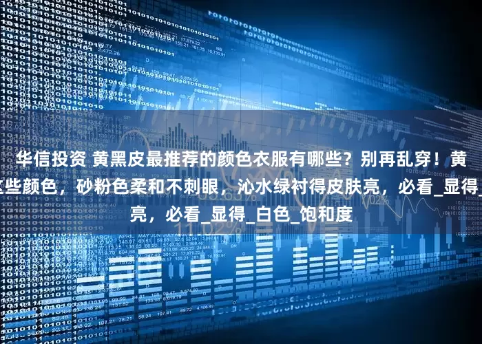 华信投资 黄黑皮最推荐的颜色衣服有哪些？别再乱穿！黄黑皮最推荐这些颜色，砂粉色柔和不刺眼，沁水绿衬得皮肤亮，必看_显得_白色_饱和度