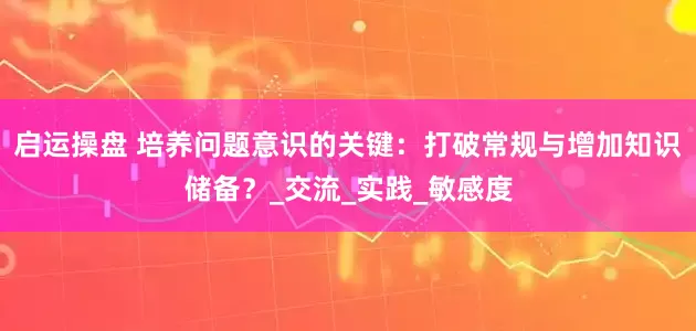 启运操盘 培养问题意识的关键：打破常规与增加知识储备？_交流_实践_敏感度