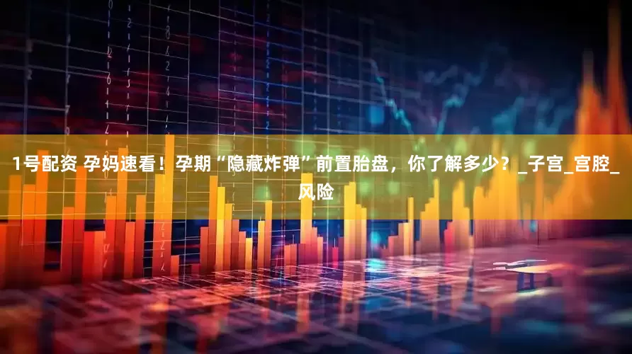 1号配资 孕妈速看！孕期“隐藏炸弹”前置胎盘，你了解多少？_子宫_宫腔_风险