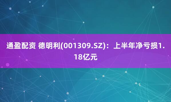 通盈配资 德明利(001309.SZ)：上半年净亏损1.18亿元
