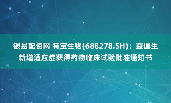 银易配资网 特宝生物(688278.SH)：益佩生新增适应症获得药物临床试验批准通知书